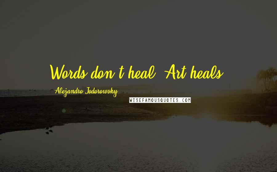 Alejandro Jodorowsky Quotes: Words don't heal. Art heals!