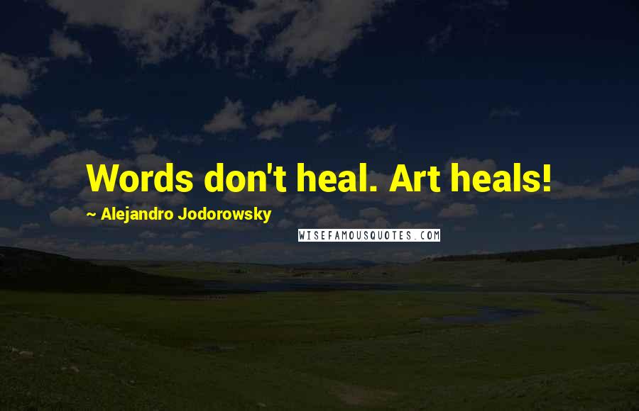 Alejandro Jodorowsky Quotes: Words don't heal. Art heals!