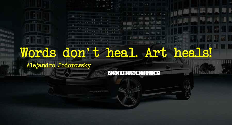 Alejandro Jodorowsky Quotes: Words don't heal. Art heals!