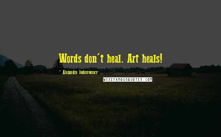 Alejandro Jodorowsky Quotes: Words don't heal. Art heals!