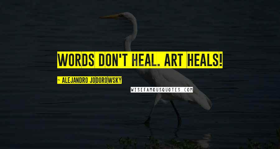 Alejandro Jodorowsky Quotes: Words don't heal. Art heals!