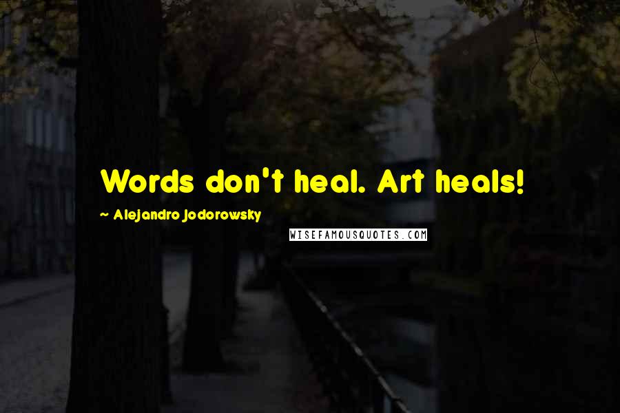 Alejandro Jodorowsky Quotes: Words don't heal. Art heals!