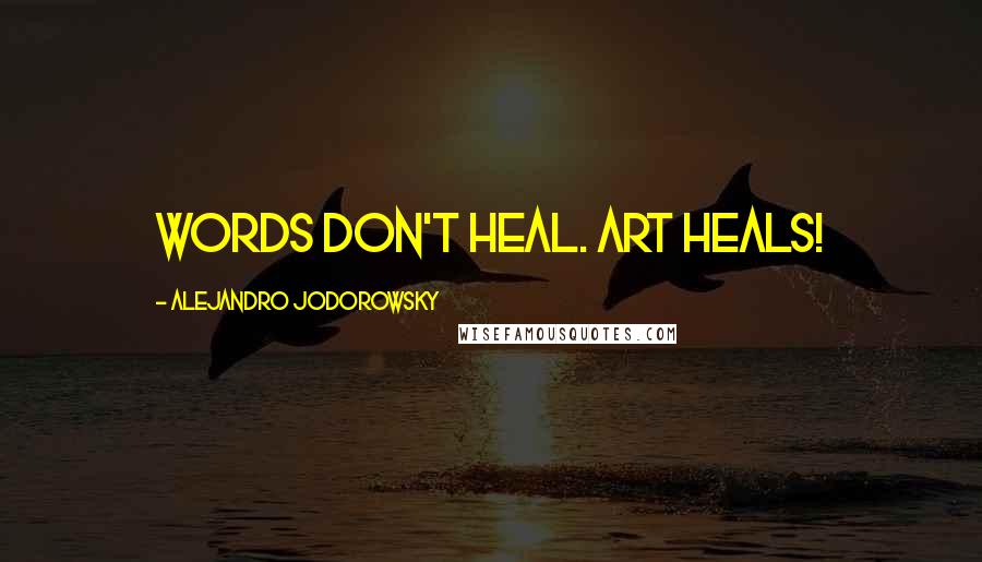 Alejandro Jodorowsky Quotes: Words don't heal. Art heals!