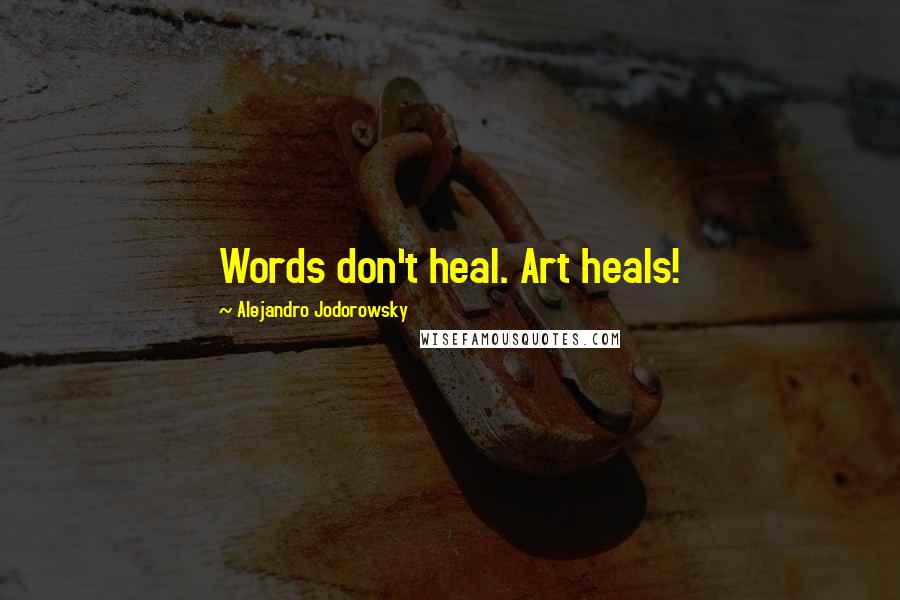 Alejandro Jodorowsky Quotes: Words don't heal. Art heals!