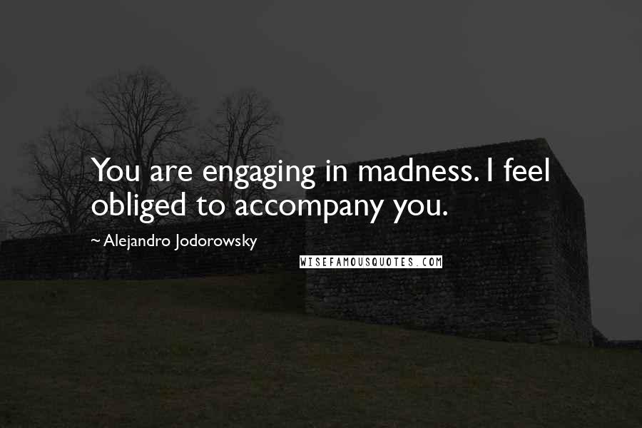 Alejandro Jodorowsky Quotes: You are engaging in madness. I feel obliged to accompany you.