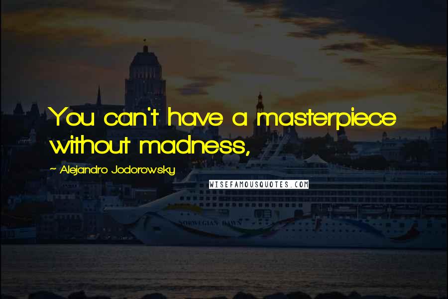 Alejandro Jodorowsky Quotes: You can't have a masterpiece without madness,