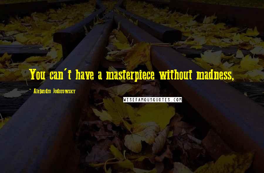 Alejandro Jodorowsky Quotes: You can't have a masterpiece without madness,