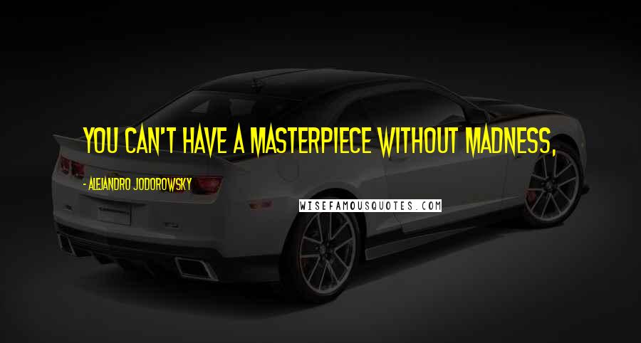 Alejandro Jodorowsky Quotes: You can't have a masterpiece without madness,