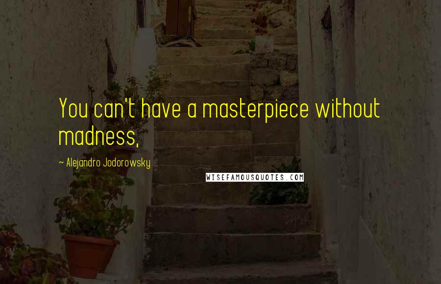 Alejandro Jodorowsky Quotes: You can't have a masterpiece without madness,