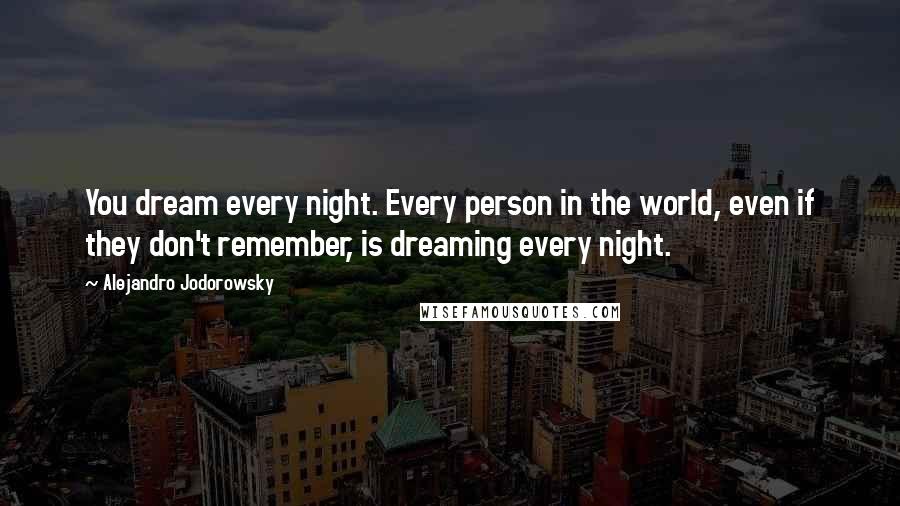 Alejandro Jodorowsky Quotes: You dream every night. Every person in the world, even if they don't remember, is dreaming every night.