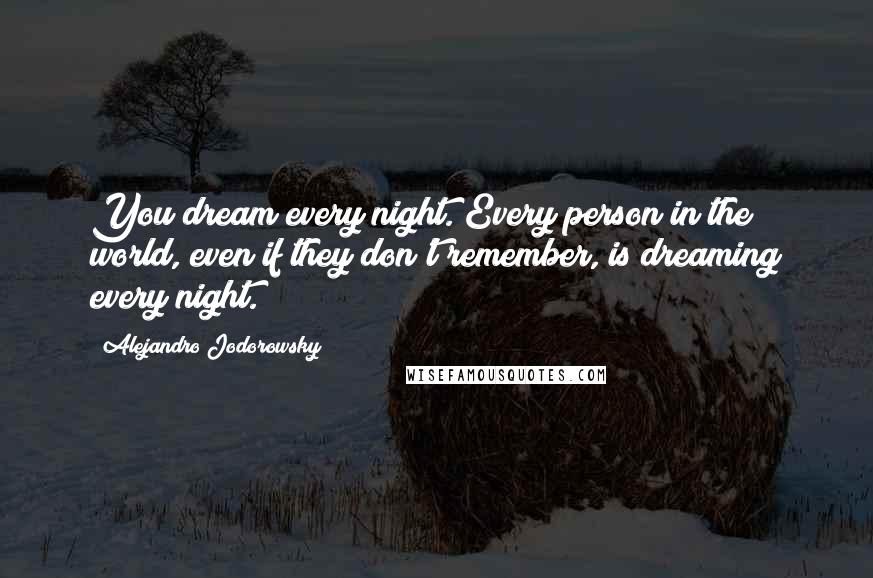 Alejandro Jodorowsky Quotes: You dream every night. Every person in the world, even if they don't remember, is dreaming every night.