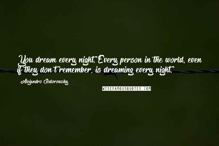 Alejandro Jodorowsky Quotes: You dream every night. Every person in the world, even if they don't remember, is dreaming every night.