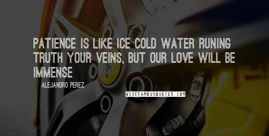 Alejandro Perez Quotes: Patience is like ice cold water runing truth your veins, but our love will be immense
