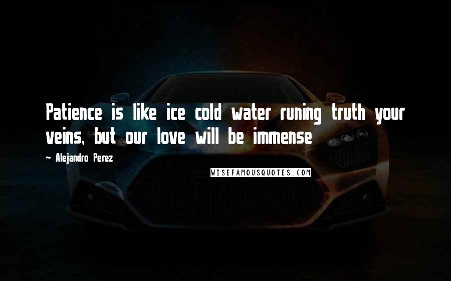 Alejandro Perez Quotes: Patience is like ice cold water runing truth your veins, but our love will be immense