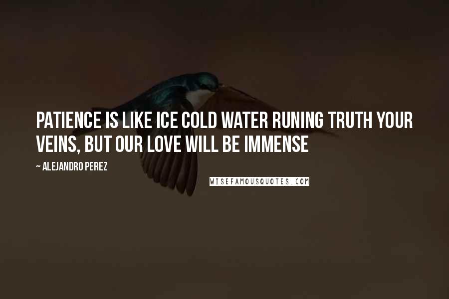 Alejandro Perez Quotes: Patience is like ice cold water runing truth your veins, but our love will be immense