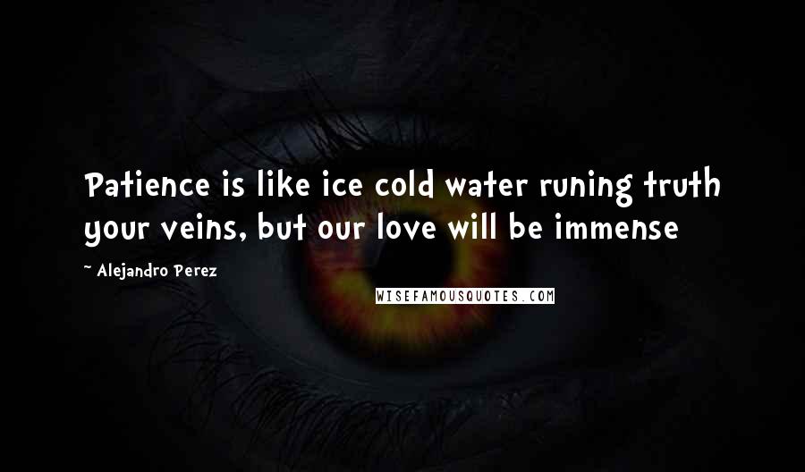 Alejandro Perez Quotes: Patience is like ice cold water runing truth your veins, but our love will be immense