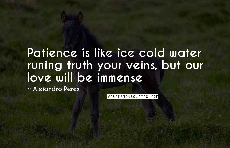 Alejandro Perez Quotes: Patience is like ice cold water runing truth your veins, but our love will be immense