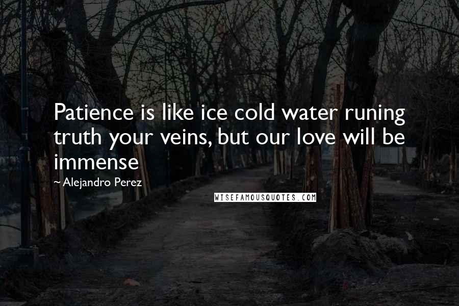 Alejandro Perez Quotes: Patience is like ice cold water runing truth your veins, but our love will be immense