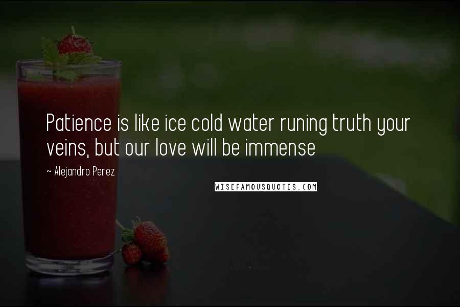 Alejandro Perez Quotes: Patience is like ice cold water runing truth your veins, but our love will be immense