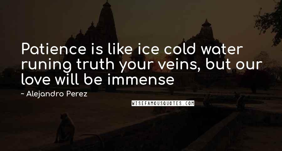 Alejandro Perez Quotes: Patience is like ice cold water runing truth your veins, but our love will be immense