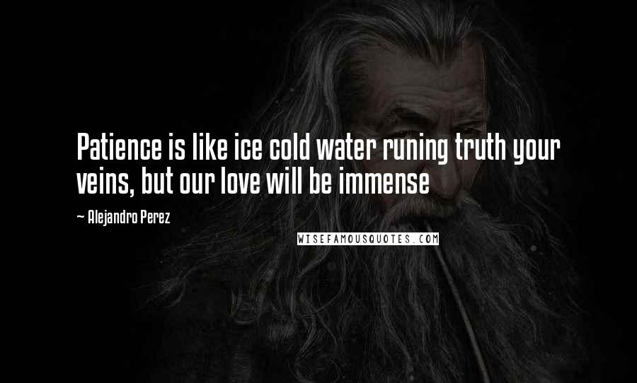 Alejandro Perez Quotes: Patience is like ice cold water runing truth your veins, but our love will be immense