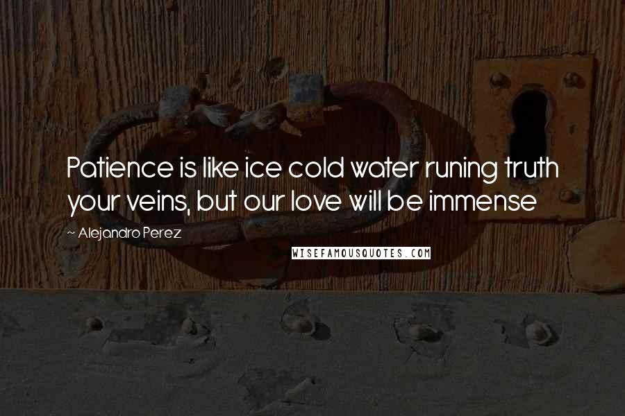 Alejandro Perez Quotes: Patience is like ice cold water runing truth your veins, but our love will be immense
