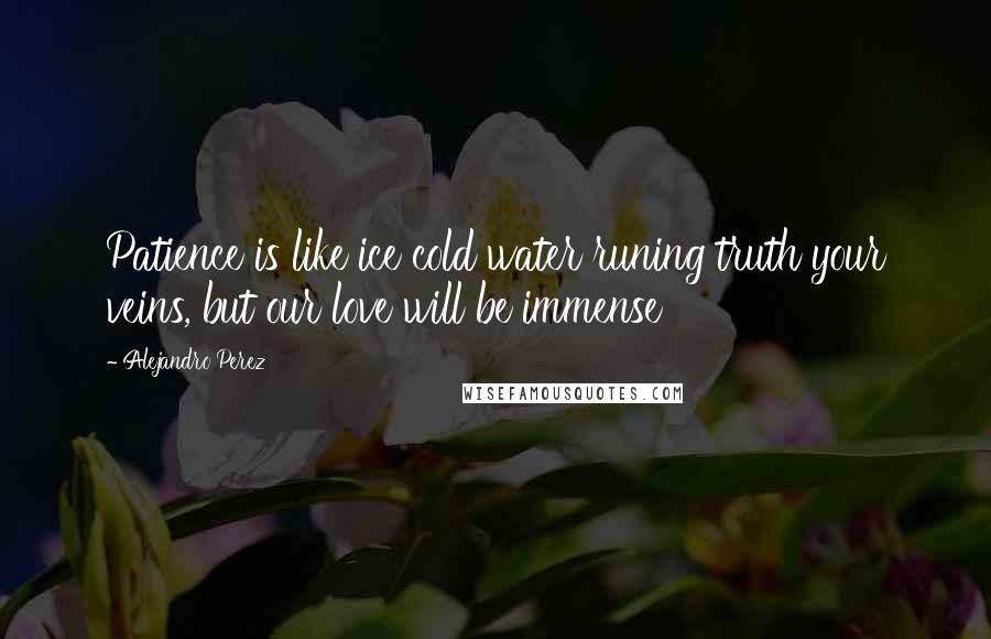 Alejandro Perez Quotes: Patience is like ice cold water runing truth your veins, but our love will be immense