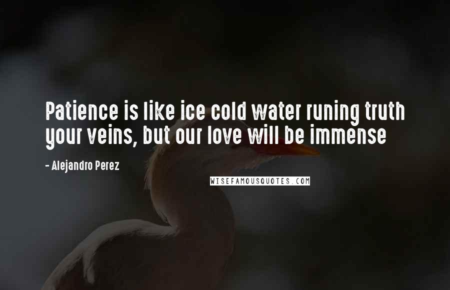 Alejandro Perez Quotes: Patience is like ice cold water runing truth your veins, but our love will be immense