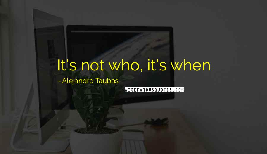 Alejandro Taubas Quotes: It's not who, it's when