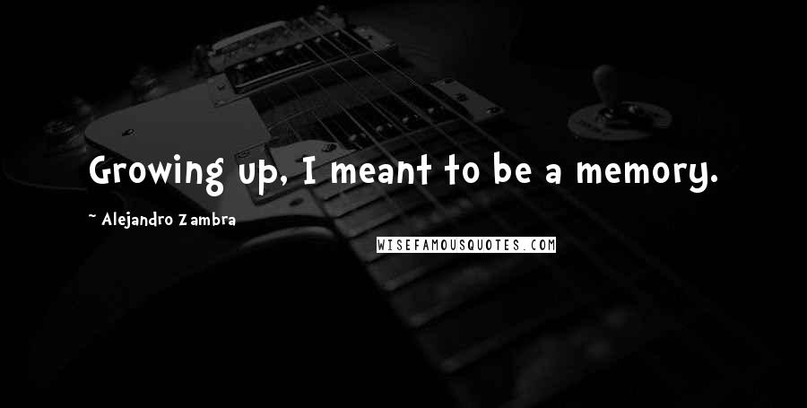 Alejandro Zambra Quotes: Growing up, I meant to be a memory.