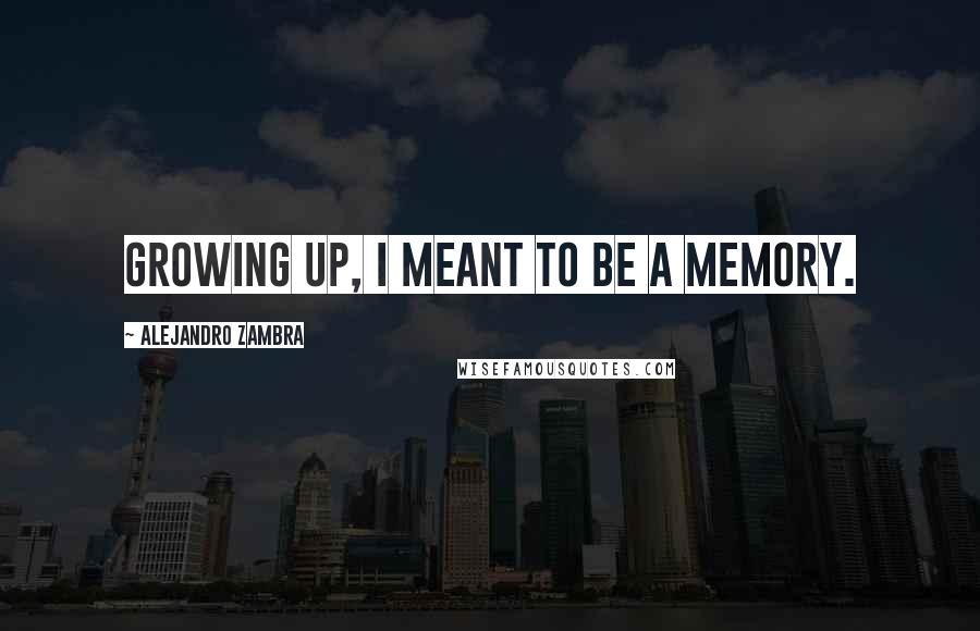 Alejandro Zambra Quotes: Growing up, I meant to be a memory.