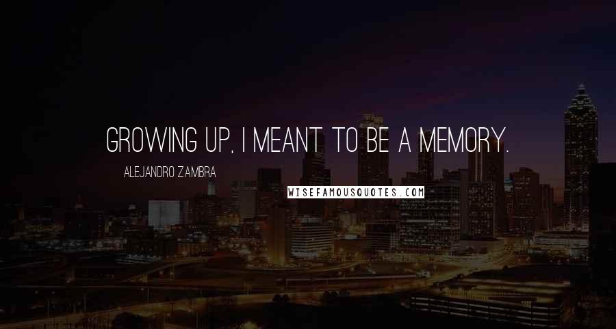 Alejandro Zambra Quotes: Growing up, I meant to be a memory.