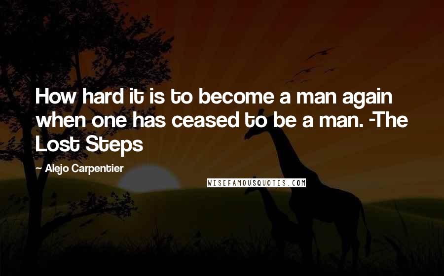 Alejo Carpentier Quotes: How hard it is to become a man again when one has ceased to be a man. -The Lost Steps