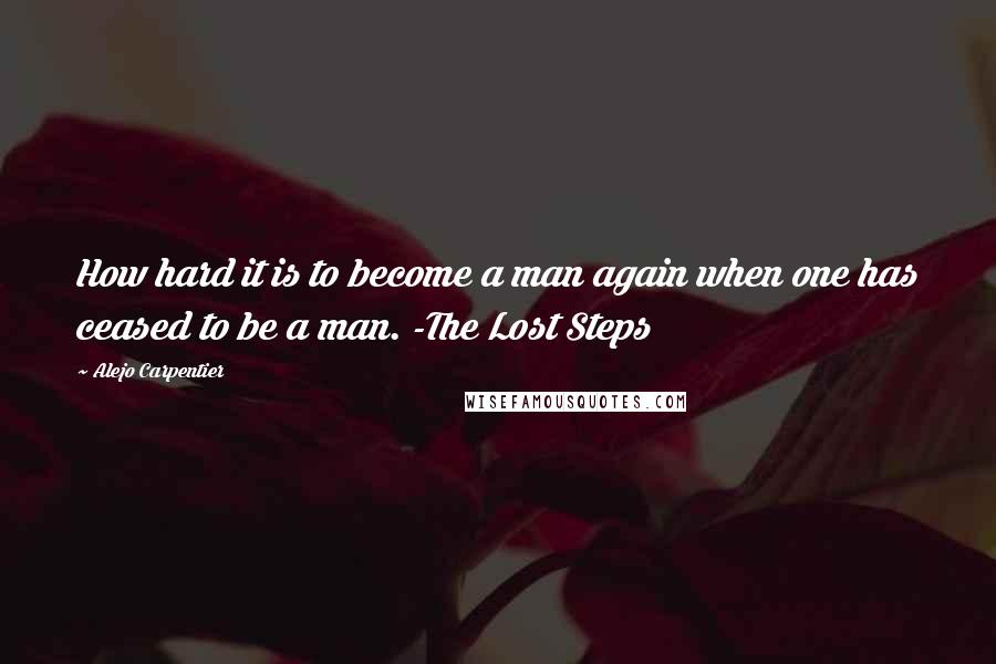 Alejo Carpentier Quotes: How hard it is to become a man again when one has ceased to be a man. -The Lost Steps