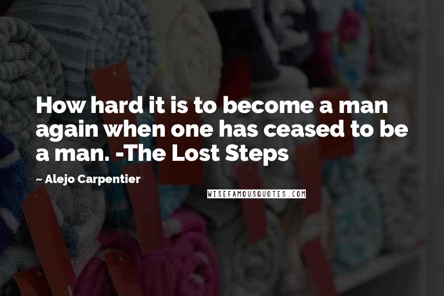 Alejo Carpentier Quotes: How hard it is to become a man again when one has ceased to be a man. -The Lost Steps