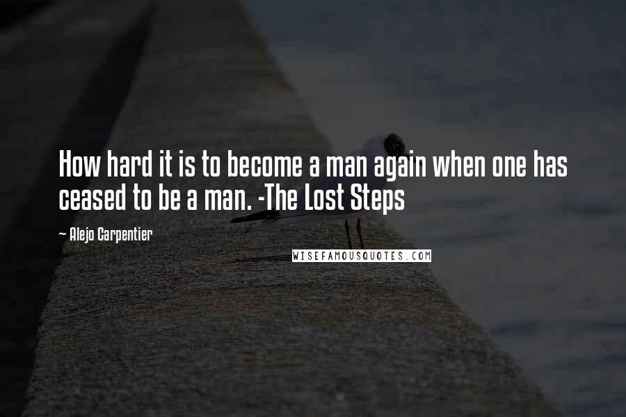Alejo Carpentier Quotes: How hard it is to become a man again when one has ceased to be a man. -The Lost Steps
