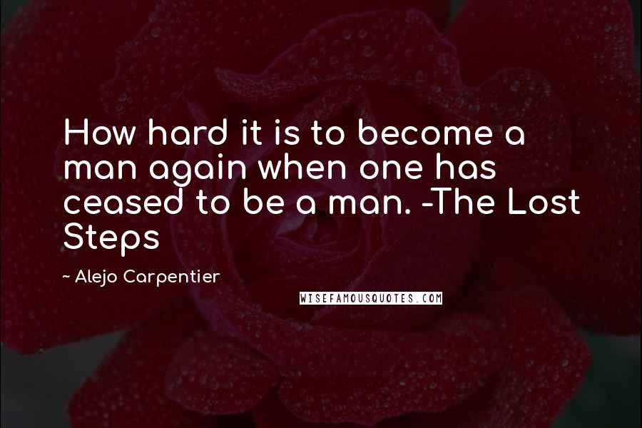 Alejo Carpentier Quotes: How hard it is to become a man again when one has ceased to be a man. -The Lost Steps