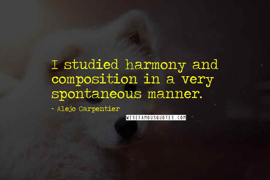 Alejo Carpentier Quotes: I studied harmony and composition in a very spontaneous manner.