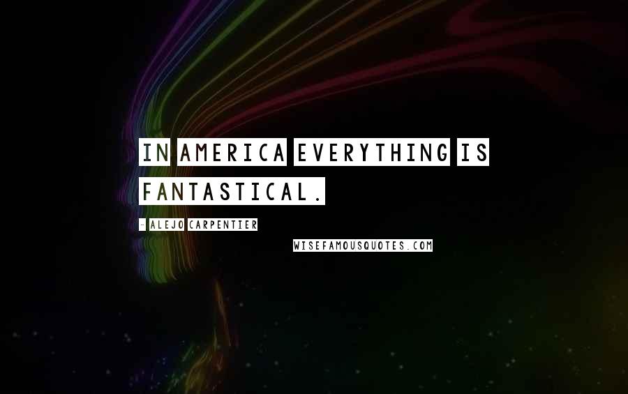 Alejo Carpentier Quotes: In America everything is fantastical.
