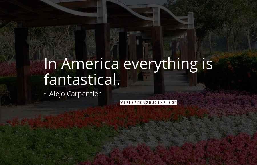Alejo Carpentier Quotes: In America everything is fantastical.