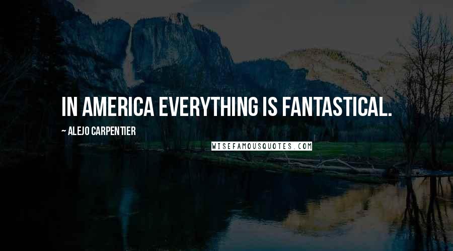 Alejo Carpentier Quotes: In America everything is fantastical.