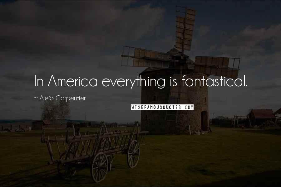 Alejo Carpentier Quotes: In America everything is fantastical.