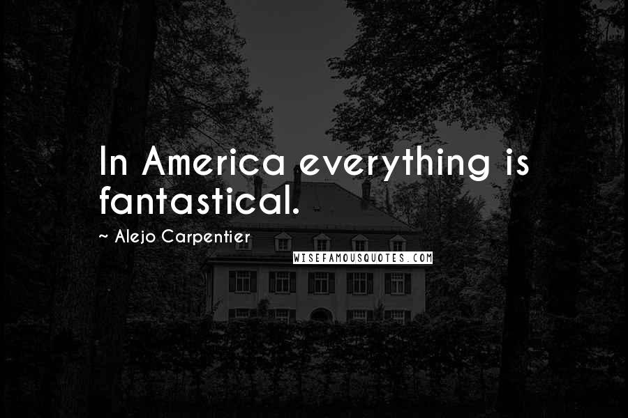 Alejo Carpentier Quotes: In America everything is fantastical.