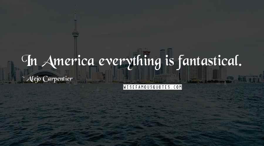 Alejo Carpentier Quotes: In America everything is fantastical.