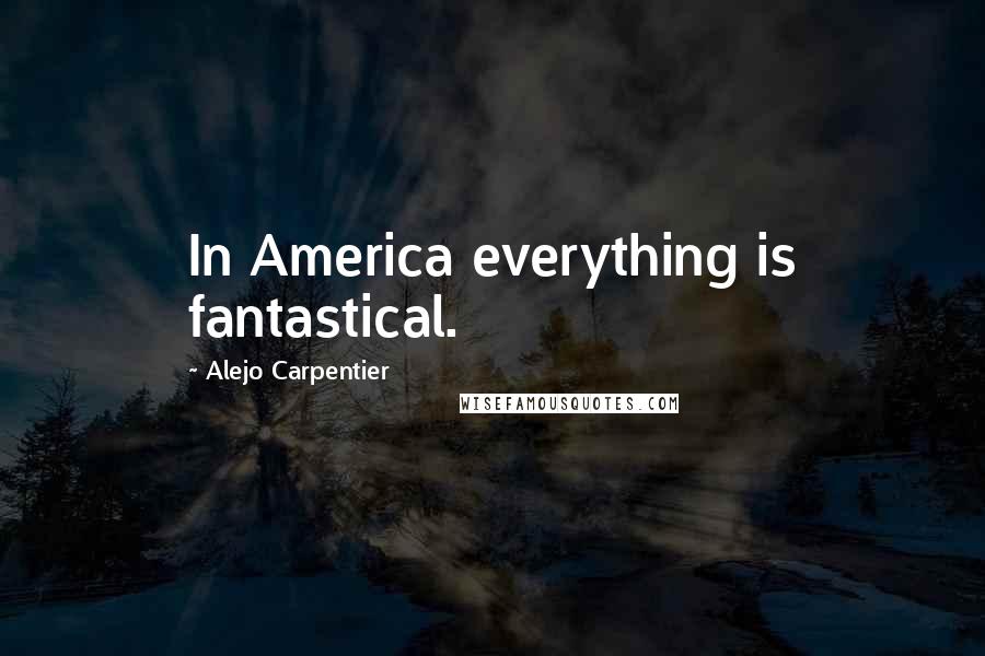Alejo Carpentier Quotes: In America everything is fantastical.