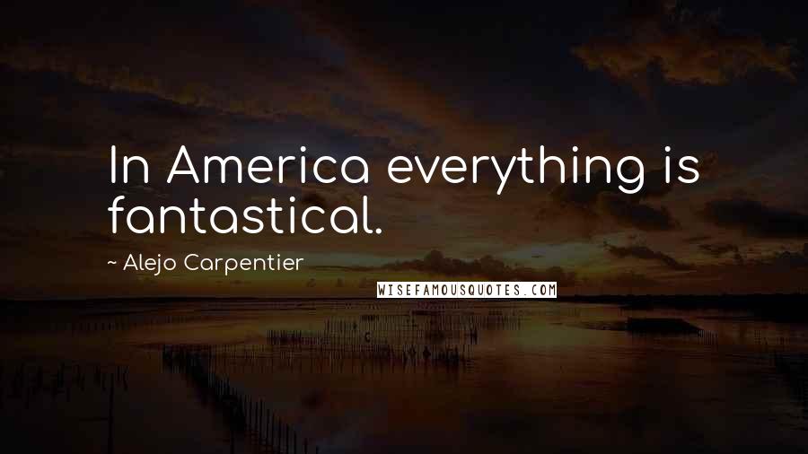 Alejo Carpentier Quotes: In America everything is fantastical.