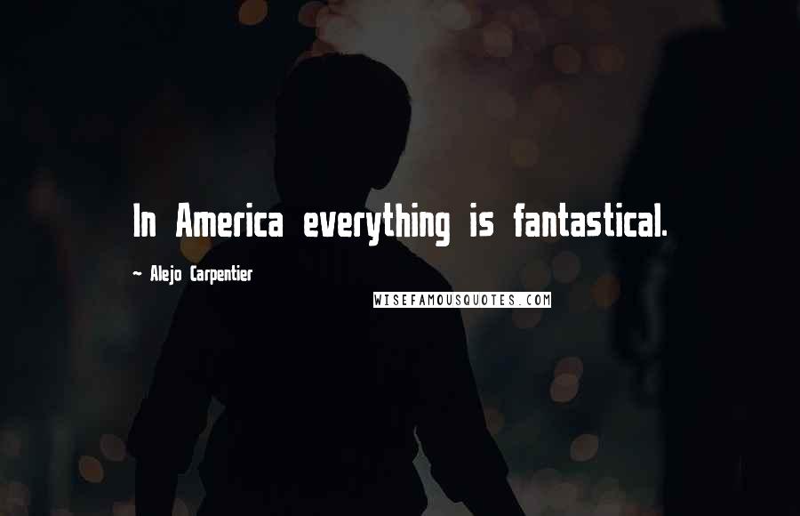 Alejo Carpentier Quotes: In America everything is fantastical.