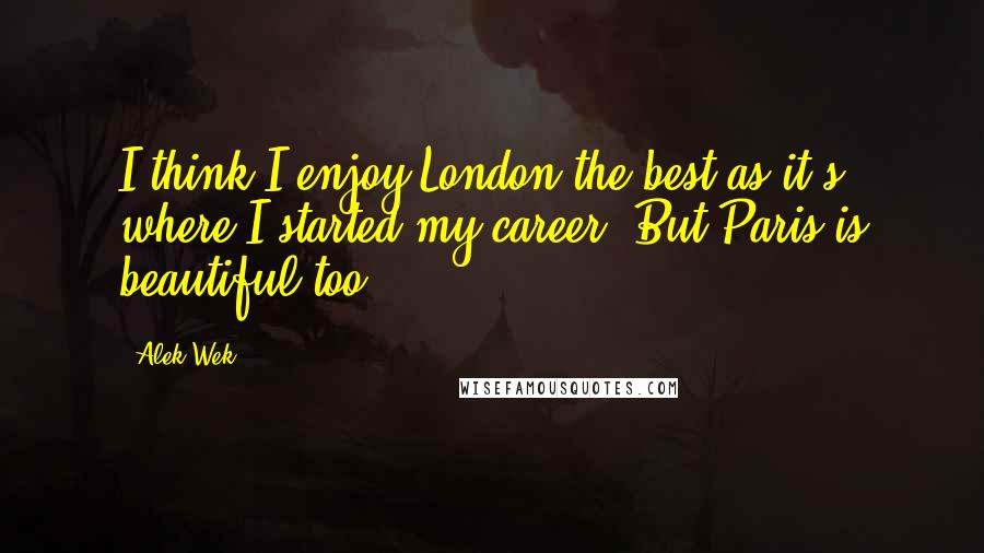 Alek Wek Quotes: I think I enjoy London the best as it's where I started my career. But Paris is beautiful too.