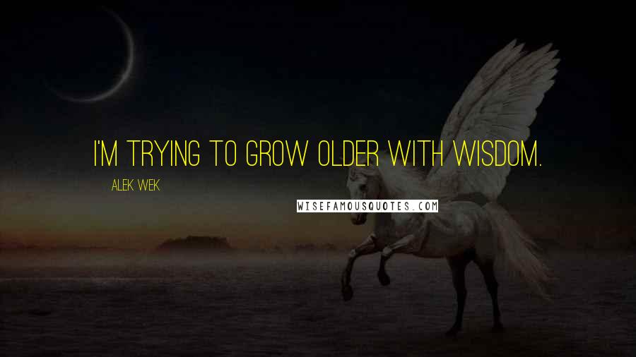 Alek Wek Quotes: I'm trying to grow older with wisdom.