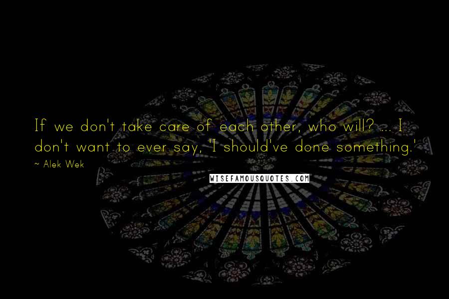 Alek Wek Quotes: If we don't take care of each other, who will? ... I don't want to ever say, 'I should've done something.'